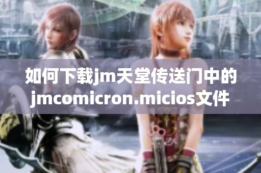 如何下载jm天堂传送门中的jmcomicron.micios文件的详细指南