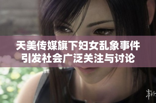 天美传媒旗下妇女乱象事件引发社会广泛关注与讨论