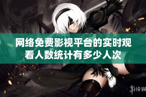 网络免费影视平台的实时观看人数统计有多少人次