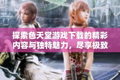 探索色天堂游戏下载的精彩内容与独特魅力，尽享极致体验