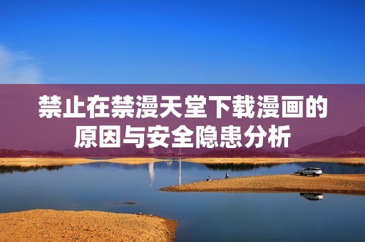 禁止在禁漫天堂下载漫画的原因与安全隐患分析