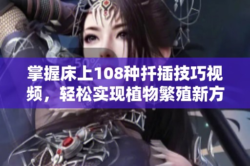 掌握床上108种扦插技巧视频，轻松实现植物繁殖新方法