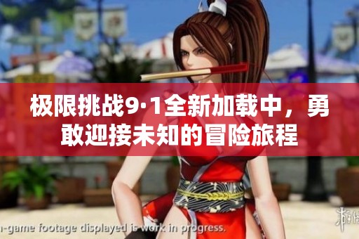 极限挑战9·1全新加载中，勇敢迎接未知的冒险旅程