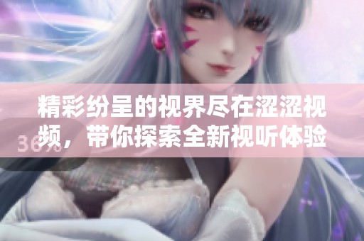 精彩纷呈的视界尽在涩涩视频，带你探索全新视听体验