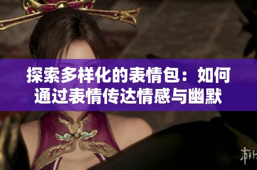 探索多样化的表情包：如何通过表情传达情感与幽默