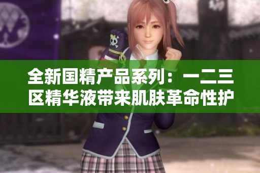 全新国精产品系列：一二三区精华液带来肌肤革命性护肤体验