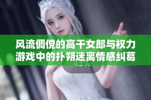 风流倜傥的高干女郎与权力游戏中的扑朔迷离情感纠葛