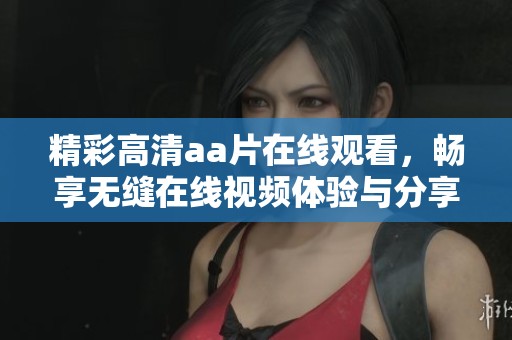 精彩高清aa片在线观看，畅享无缝在线视频体验与分享乐趣