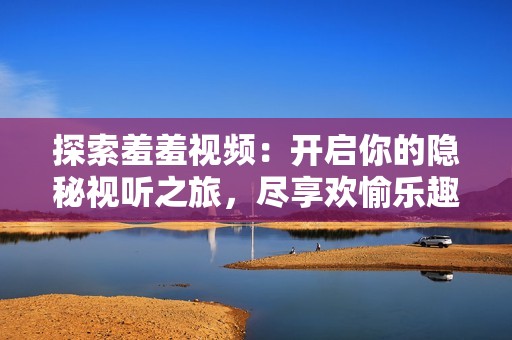 探索羞羞视频：开启你的隐秘视听之旅，尽享欢愉乐趣