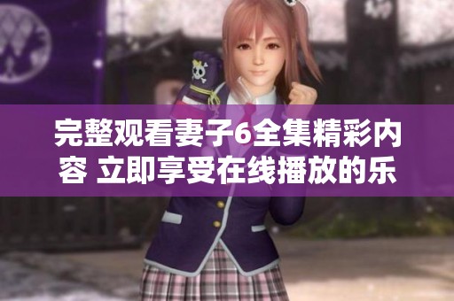 完整观看妻子6全集精彩内容 立即享受在线播放的乐趣和体验