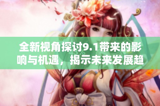 全新视角探讨9.1带来的影响与机遇，揭示未来发展趋势