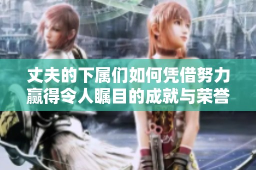 丈夫的下属们如何凭借努力赢得令人瞩目的成就与荣誉