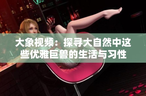 大象视频：探寻大自然中这些优雅巨兽的生活与习性