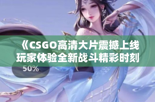 《CSGO高清大片震撼上线玩家体验全新战斗精彩时刻》