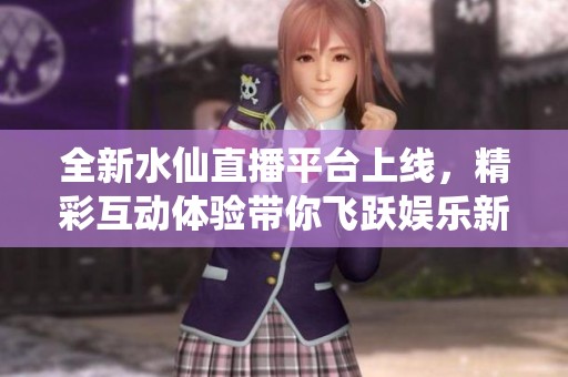 全新水仙直播平台上线，精彩互动体验带你飞跃娱乐新天地