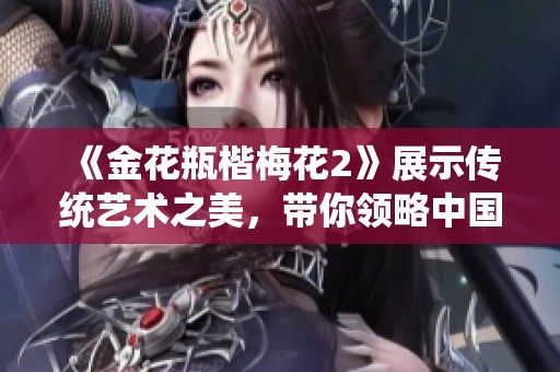 《金花瓶楷梅花2》展示传统艺术之美，带你领略中国文化魅力