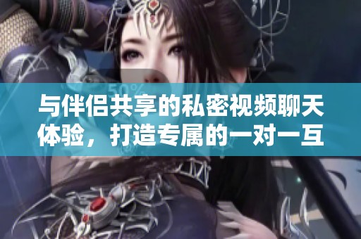 与伴侣共享的私密视频聊天体验，打造专属的一对一互动时光