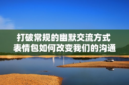 打破常规的幽默交流方式 表情包如何改变我们的沟通方式