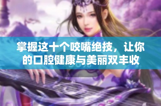 掌握这十个咬嘴绝技，让你的口腔健康与美丽双丰收
