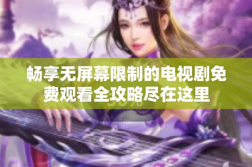 畅享无屏幕限制的电视剧免费观看全攻略尽在这里
