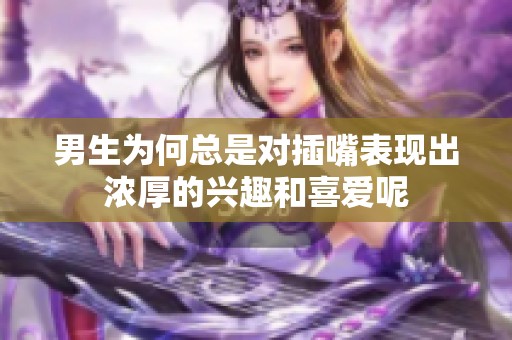 男生为何总是对插嘴表现出浓厚的兴趣和喜爱呢