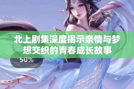 北上剧集深度揭示亲情与梦想交织的青春成长故事