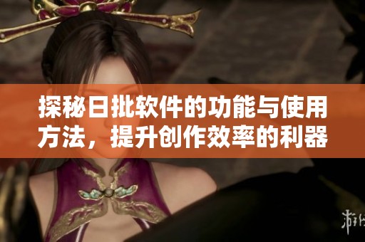 探秘日批软件的功能与使用方法，提升创作效率的利器
