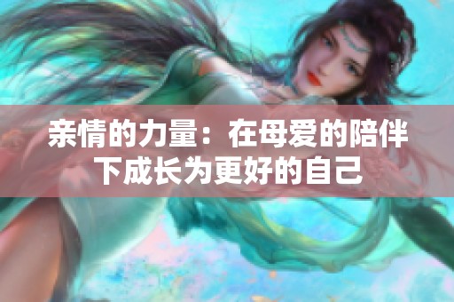 亲情的力量：在母爱的陪伴下成长为更好的自己