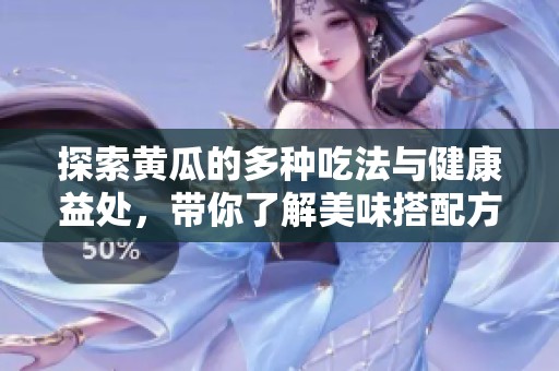 探索黄瓜的多种吃法与健康益处，带你了解美味搭配方式