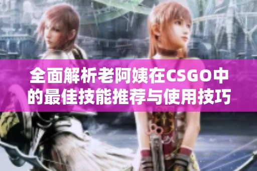 全面解析老阿姨在CSGO中的最佳技能推荐与使用技巧