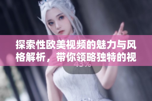 探索性欧美视频的魅力与风格解析，带你领略独特的视觉盛宴
