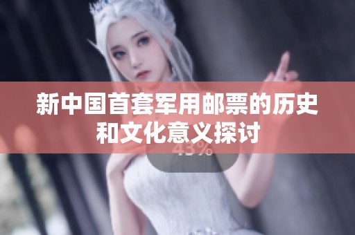 新中国首套军用邮票的历史和文化意义探讨