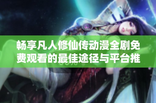 畅享凡人修仙传动漫全剧免费观看的最佳途径与平台推荐