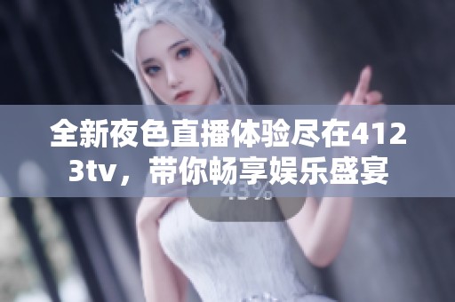 全新夜色直播体验尽在4123tv，带你畅享娱乐盛宴
