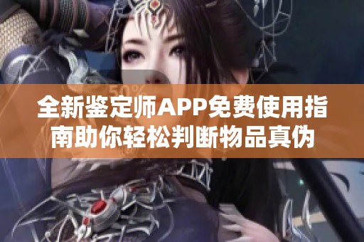 全新鉴定师APP免费使用指南助你轻松判断物品真伪