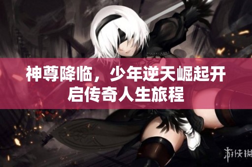 神尊降临，少年逆天崛起开启传奇人生旅程