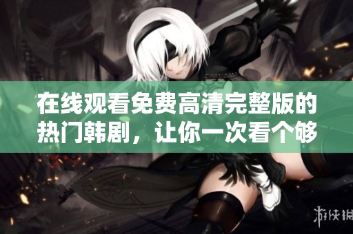 在线观看免费高清完整版的热门韩剧，让你一次看个够