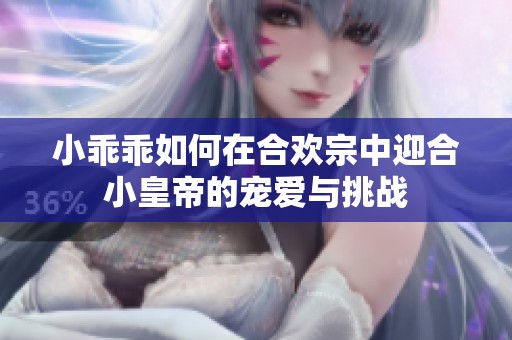 小乖乖如何在合欢宗中迎合小皇帝的宠爱与挑战