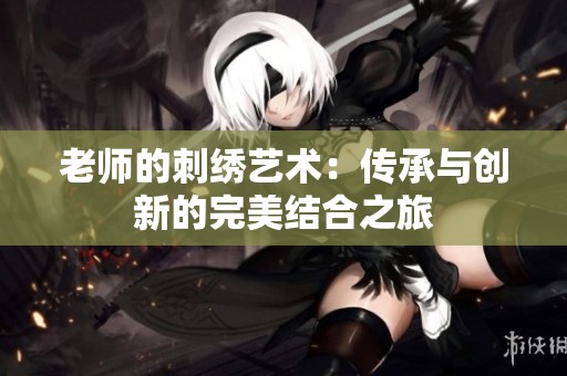 老师的刺绣艺术：传承与创新的完美结合之旅