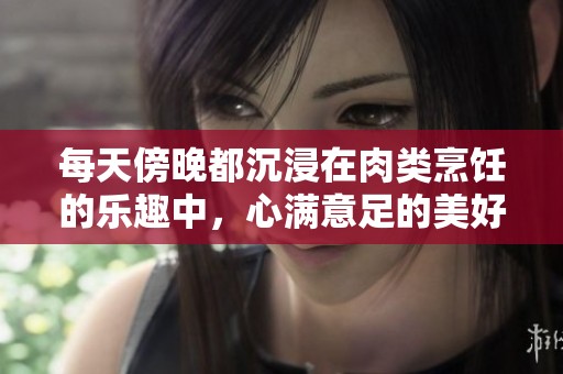 每天傍晚都沉浸在肉类烹饪的乐趣中，心满意足的美好时光
