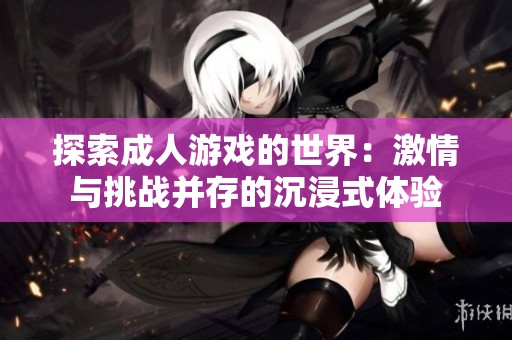 探索成人游戏的世界：激情与挑战并存的沉浸式体验