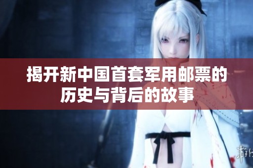 揭开新中国首套军用邮票的历史与背后的故事
