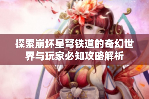 探索崩坏星穹铁道的奇幻世界与玩家必知攻略解析
