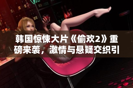 韩国惊悚大片《偷欢2》重磅来袭，激情与悬疑交织引发关注