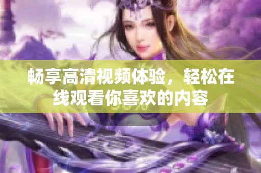 畅享高清视频体验，轻松在线观看你喜欢的内容