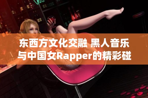 东西方文化交融 黑人音乐与中国女Rapper的精彩碰撞