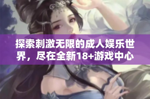 探索刺激无限的成人娱乐世界，尽在全新18+游戏中心！