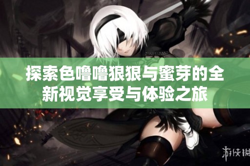 探索色噜噜狠狠与蜜芽的全新视觉享受与体验之旅