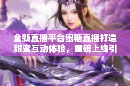 全新直播平台蜜糖直播打造甜蜜互动体验，重磅上线引人瞩目