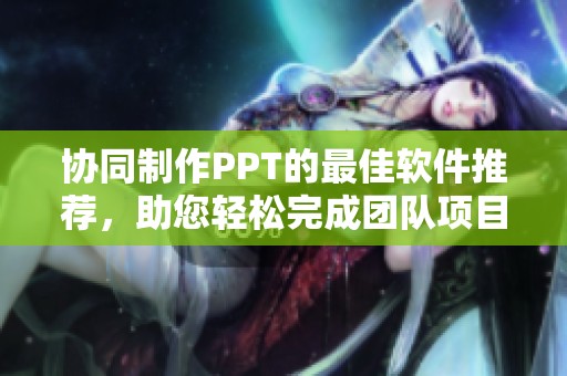 协同制作PPT的最佳软件推荐，助您轻松完成团队项目